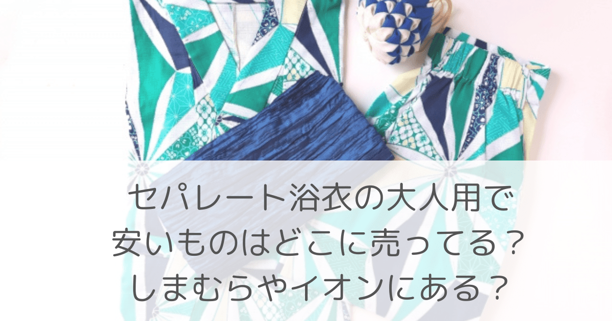 「セパレート浴衣の大人用で安いものはどこに売ってる？しまむらやイオンにある？」のアイキャッチ画像