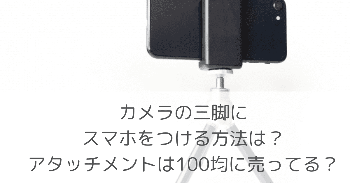 「カメラの三脚にスマホをつける方法は？アタッチメントは100均に売ってる？」のアイキャッチ画像
